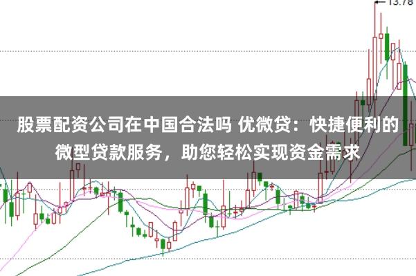 股票配资公司在中国合法吗 优微贷：快捷便利的微型贷款服务，助您轻松实现资金需求