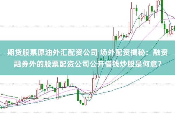 期货股票原油外汇配资公司 场外配资揭秘：融资融券外的股票配资公司公开借钱炒股是何意？