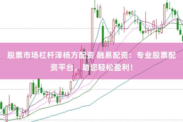股票市场杠杆泽杨方配资 融易配资：专业股票配资平台，助您轻松盈利！