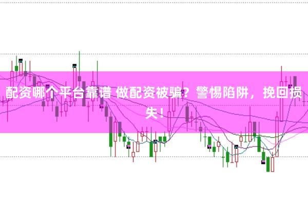 配资哪个平台靠谱 做配资被骗？警惕陷阱，挽回损失！