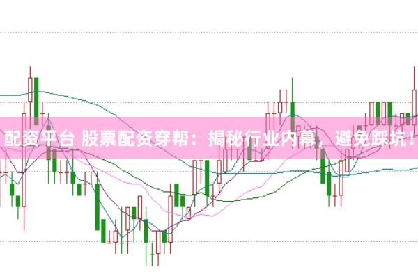 配资平台 股票配资穿帮：揭秘行业内幕，避免踩坑！