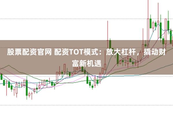 股票配资官网 配资TOT模式：放大杠杆，撬动财富新机遇