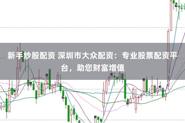 新手炒股配资 深圳市大众配资：专业股票配资平台，助您财富增值