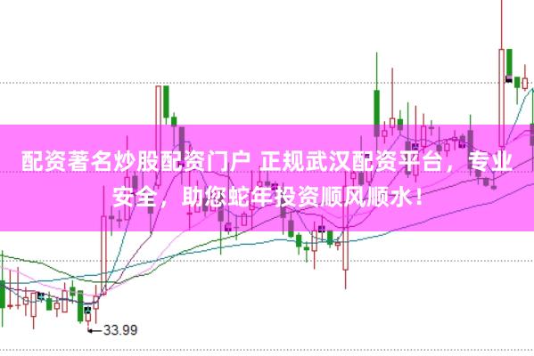 配资著名炒股配资门户 正规武汉配资平台，专业安全，助您蛇年投资顺风顺水！