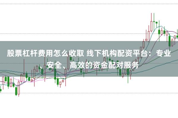 股票杠杆费用怎么收取 线下机构配资平台：专业、安全、高效的资金配对服务