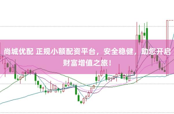 尚城优配 正规小额配资平台，安全稳健，助您开启财富增值之旅！