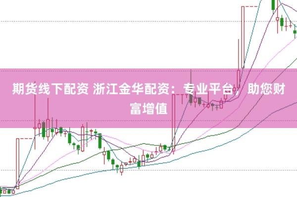 期货线下配资 浙江金华配资：专业平台，助您财富增值