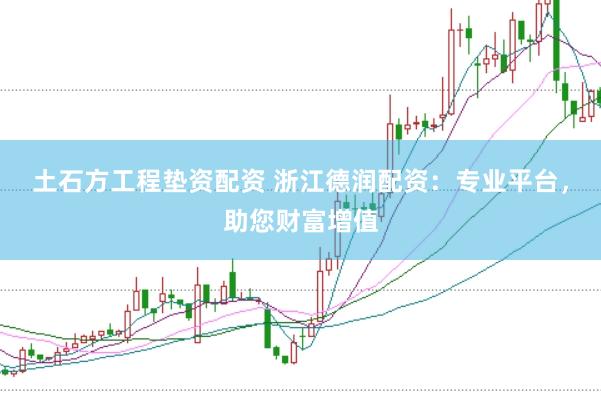 土石方工程垫资配资 浙江德润配资：专业平台，助您财富增值