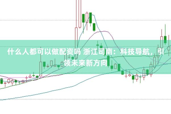 什么人都可以做配资吗 浙江司南：科技导航，引领未来新方向