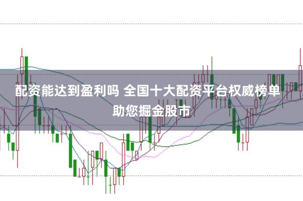 配资能达到盈利吗 全国十大配资平台权威榜单  助您掘金股市