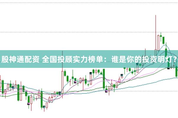 股神通配资 全国投顾实力榜单：谁是你的投资明灯？