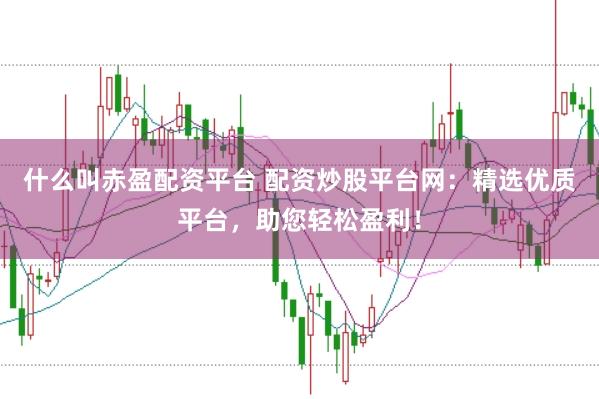 什么叫赤盈配资平台 配资炒股平台网：精选优质平台，助您轻松盈利！