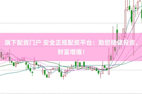 旗下配资门户 安全正规配资平台：助您稳健投资，财富增值！
