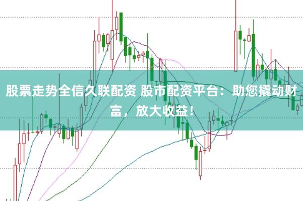 股票走势全信久联配资 股市配资平台：助您撬动财富，放大收益！
