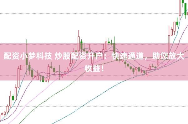 配资小梦科技 炒股配资开户：快速通道，助您放大收益！