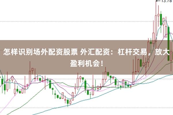 怎样识别场外配资股票 外汇配资：杠杆交易，放大盈利机会！