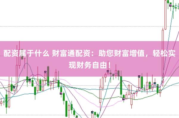 配资属于什么 财富通配资：助您财富增值，轻松实现财务自由！