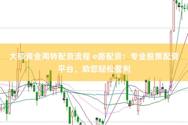大额资金周转配资流程 e路配资：专业股票配资平台，助您轻松盈利