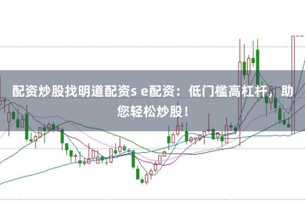 配资炒股找明道配资s e配资：低门槛高杠杆，助您轻松炒股！