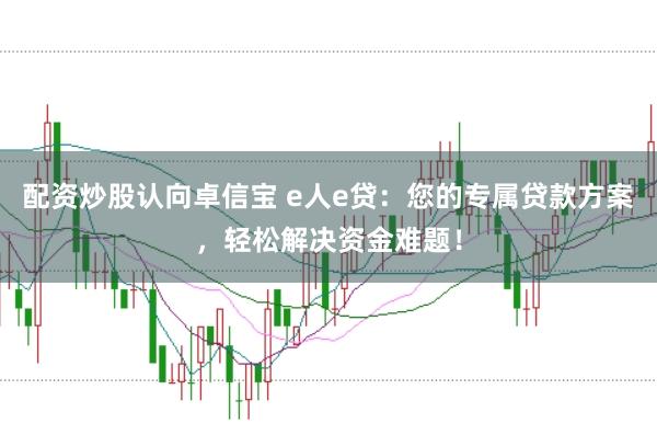 配资炒股认向卓信宝 e人e贷：您的专属贷款方案，轻松解决资金难题！